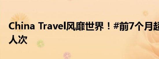 China Travel风靡世界！#前7个月超1725万人次