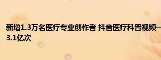 新增1.3万名医疗专业创作者 抖音医疗科普视频一年被收藏13.1亿次