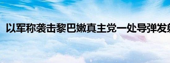 以军称袭击黎巴嫩真主党一处导弹发射装置