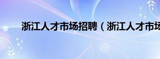 浙江人才市场招聘（浙江人才市场）