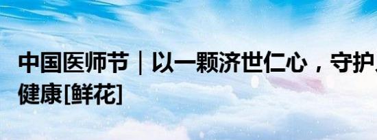 中国医师节｜以一颗济世仁心，守护人民生命健康[鲜花]