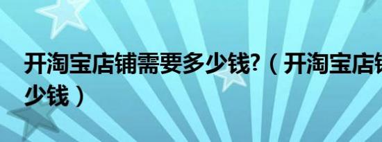 开淘宝店铺需要多少钱?（开淘宝店铺需要多少钱）