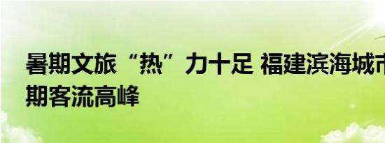 暑期文旅“热”力十足 福建滨海城市迎来暑期客流高峰