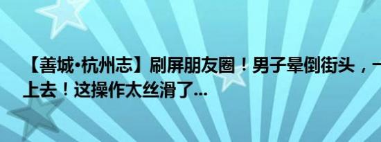 【善城·杭州志】刷屏朋友圈！男子晕倒街头，一群人冲了上去！这操作太丝滑了...