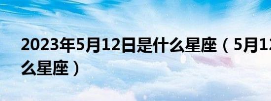 2023年5月12日是什么星座（5月12日是什么星座）