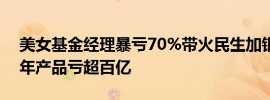 美女基金经理暴亏70%带火民生加银：近三年产品亏超百亿