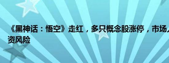 《黑神话：悟空》走红，多只概念股涨停，市场人士提示投资风险