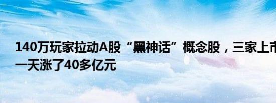 140万玩家拉动A股“黑神话”概念股，三家上市公司市值一天涨了40多亿元