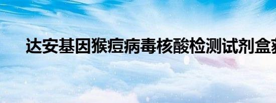 达安基因猴痘病毒核酸检测试剂盒获批