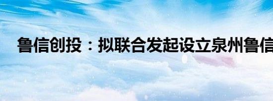 鲁信创投：拟联合发起设立泉州鲁信基金