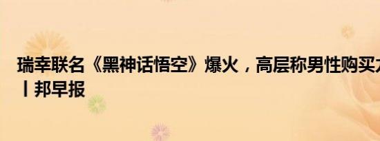 瑞幸联名《黑神话悟空》爆火，高层称男性购买力颠覆认知丨邦早报