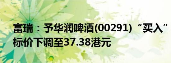 富瑞：予华润啤酒(00291)“买入”评级 目标价下调至37.38港元