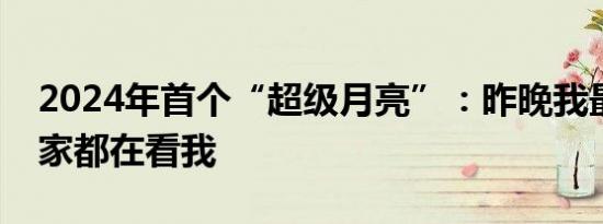 2024年首个“超级月亮”：昨晚我最大，大家都在看我