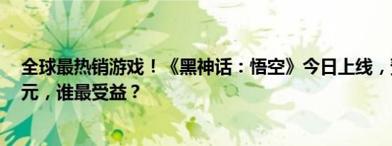 全球最热销游戏！《黑神话：悟空》今日上线，预售超4亿元，谁最受益？