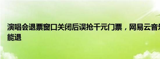 演唱会退票窗口关闭后误抢千元门票，网易云音乐：过期不能退