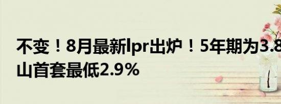 不变！8月最新lpr出炉！5年期为3.85%！佛山首套最低2.9%