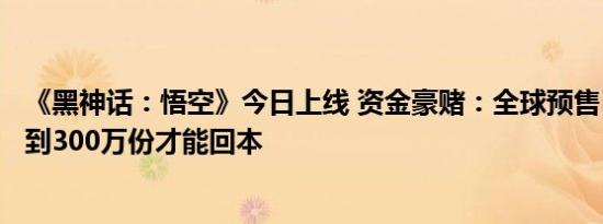 《黑神话：悟空》今日上线 资金豪赌：全球预售已超4亿 卖到300万份才能回本