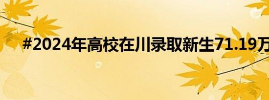 #2024年高校在川录取新生71.19万人#