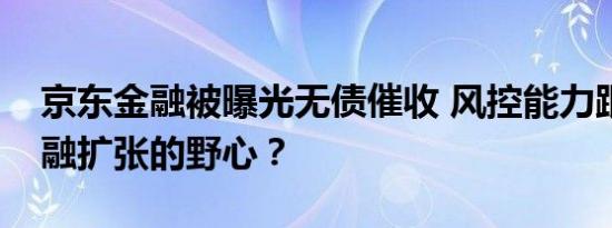 京东金融被曝光无债催收 风控能力跟不上金融扩张的野心？