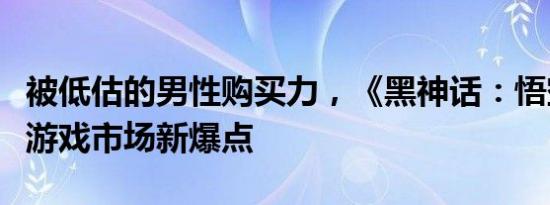 被低估的男性购买力，《黑神话：悟空》点燃游戏市场新爆点