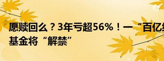 愿赎回么？3年亏超56%！一“百亿级”广发基金将“解禁”