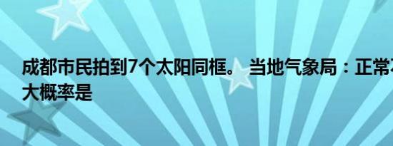 成都市民拍到7个太阳同框。 当地气象局：正常不会出现，大概率是