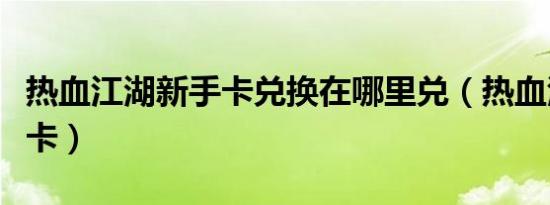 热血江湖新手卡兑换在哪里兑（热血江湖新手卡）