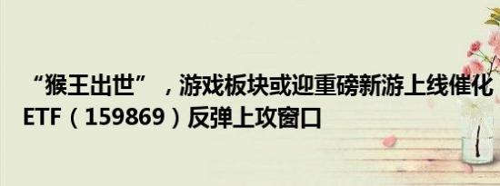 “猴王出世”，游戏板块或迎重磅新游上线催化，把握游戏ETF（159869）反弹上攻窗口