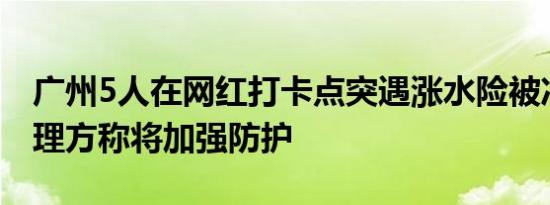 广州5人在网红打卡点突遇涨水险被冲走！管理方称将加强防护