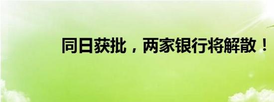 同日获批，两家银行将解散！