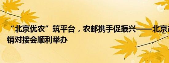 “北京优农”筑平台，农邮携手促振兴——北京市农产品产销对接会顺利举办