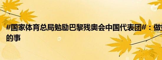 #国家体育总局勉励巴黎残奥会中国代表团#：做好我们自己的事