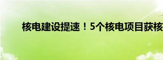 核电建设提速！5个核电项目获核准