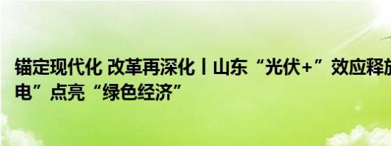 锚定现代化 改革再深化丨山东“光伏+”效应释放 输出“绿电”点亮“绿色经济”