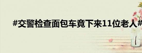 #交警检查面包车竟下来11位老人#[顶]