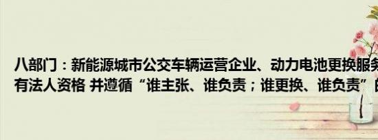 八部门：新能源城市公交车辆运营企业、动力电池更换服务提供商应具有法人资格 并遵循“谁主张、谁负责；谁更换、谁负责”的原则