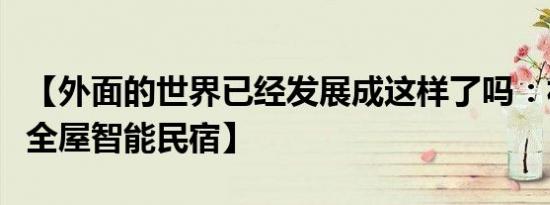 【外面的世界已经发展成这样了吗：福建落地全屋智能民宿】