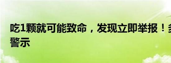 吃1颗就可能致命，发现立即举报！多地发布警示