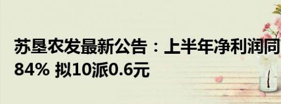 苏垦农发最新公告：上半年净利润同比增长4.84% 拟10派0.6元