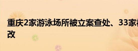 重庆2家游泳场所被立案查处、33家被责令整改