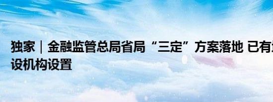 独家｜金融监管总局省局“三定”方案落地 已有地区公布内设机构设置