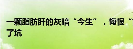 一颗脂肪肝的灰暗“今生”，悔恨“前世”踩了坑