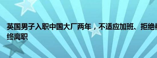 英国男子入职中国大厂两年，不适应加班、拒绝被PUA，最终离职