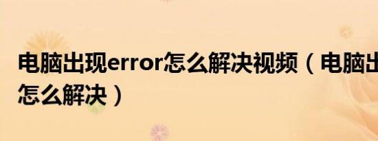 电脑出现error怎么解决视频（电脑出现error怎么解决）