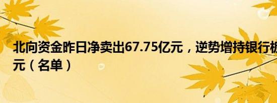 北向资金昨日净卖出67.75亿元，逆势增持银行板块近12亿元（名单）