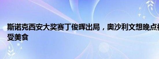 斯诺克西安大奖赛丁俊晖出局，奥沙利文想晚点被淘汰多享受美食