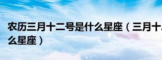 农历三月十二号是什么星座（三月十二号是什么星座）