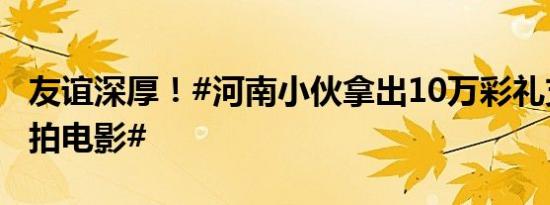 友谊深厚！#河南小伙拿出10万彩礼支持同学拍电影#