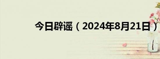 今日辟谣（2024年8月21日）