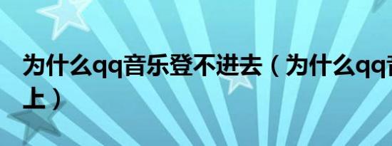 为什么qq音乐登不进去（为什么qq音乐登不上）